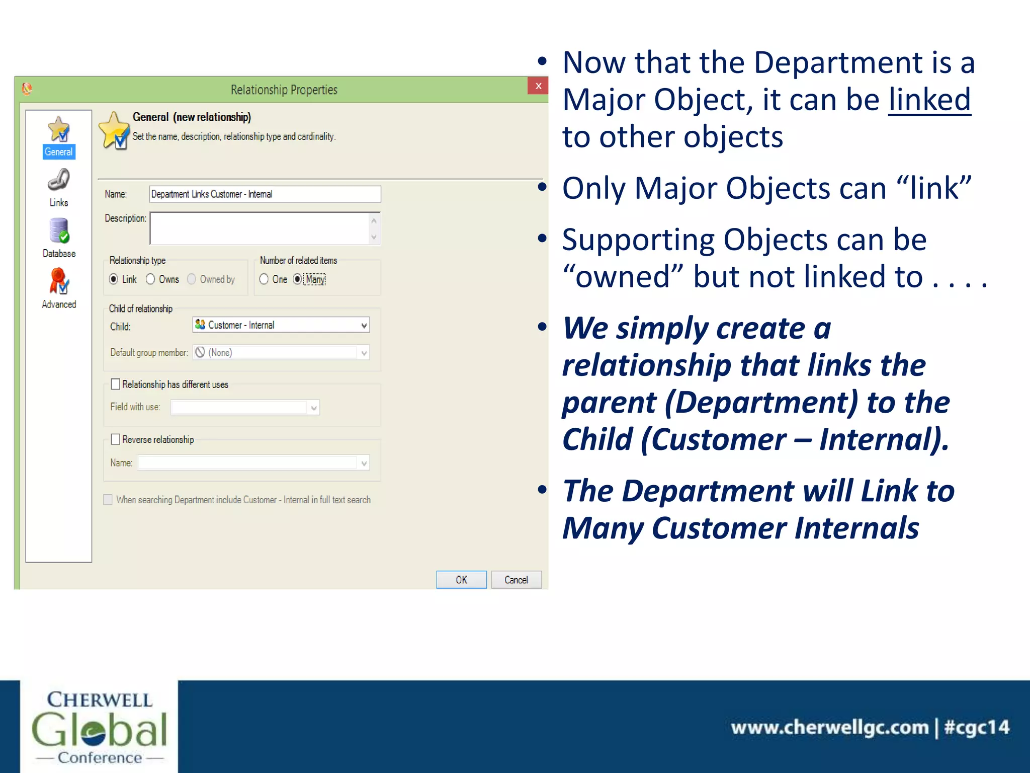 • Now that the Department is a
Major Object, it can be linked
to other objects
• Only Major Objects can “link”
• Supporting Objects can be
“owned” but not linked to . . . .
• We simply create a
relationship that links the
parent (Department) to the
Child (Customer – Internal).
• The Department will Link to
Many Customer Internals
 