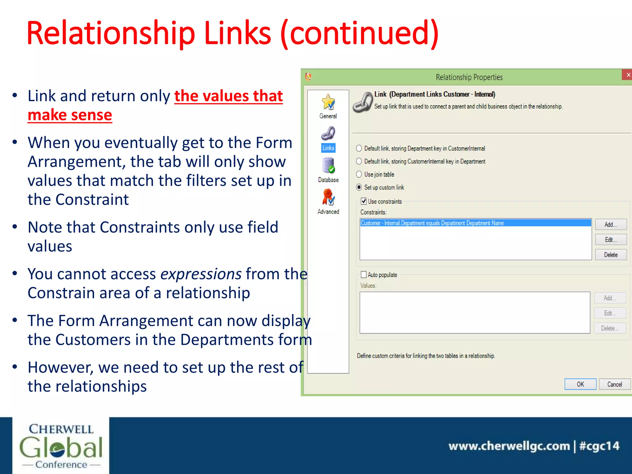 • Link and return only the values that
make sense
• When you eventually get to the Form
Arrangement, the tab will only show
values that match the filters set up in
the Constraint
• Note that Constraints only use field
values
• You cannot access expressions from the
Constrain area of a relationship
• The Form Arrangement can now display
the Customers in the Departments form
• However, we need to set up the rest of
the relationships
Relationship Links (continued)
 