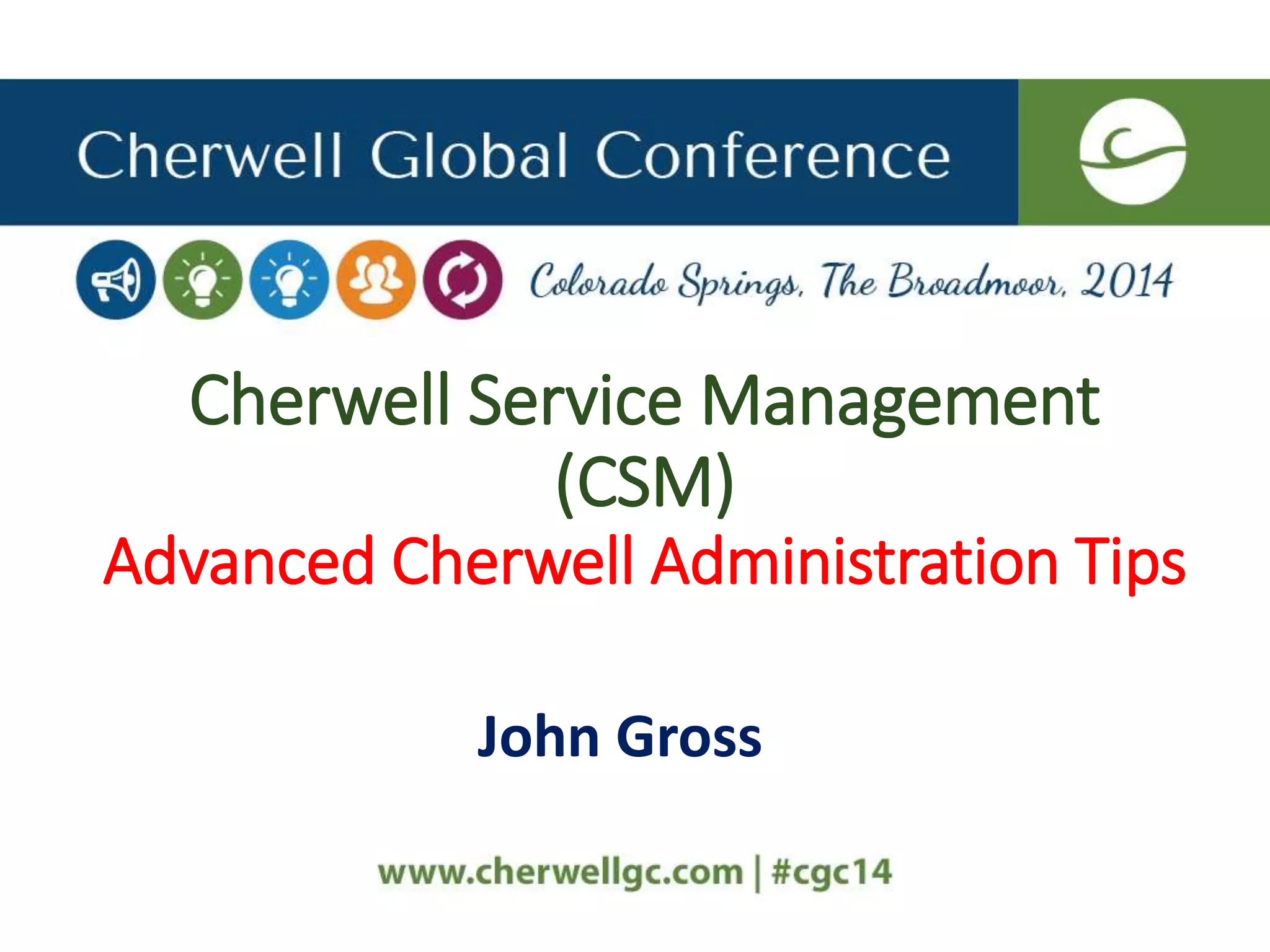 Cherwell Service Management
(CSM)
Advanced Cherwell Administration Tips
John Gross
 