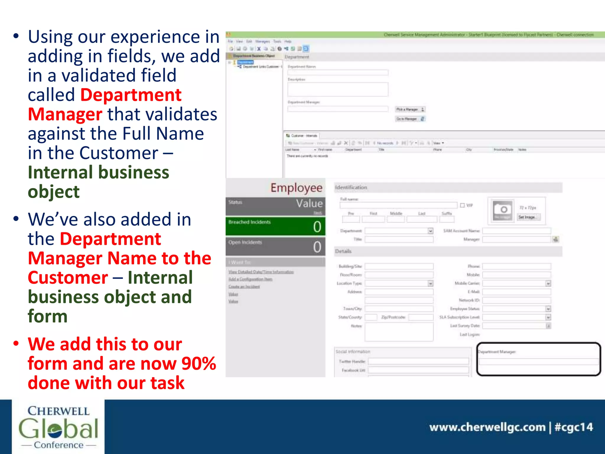 • Using our experience in
adding in fields, we add
in a validated field
called Department
Manager that validates
against the Full Name
in the Customer –
Internal business
object
• We’ve also added in
the Department
Manager Name to the
Customer – Internal
business object and
form
• We add this to our
form and are now 90%
done with our task
 