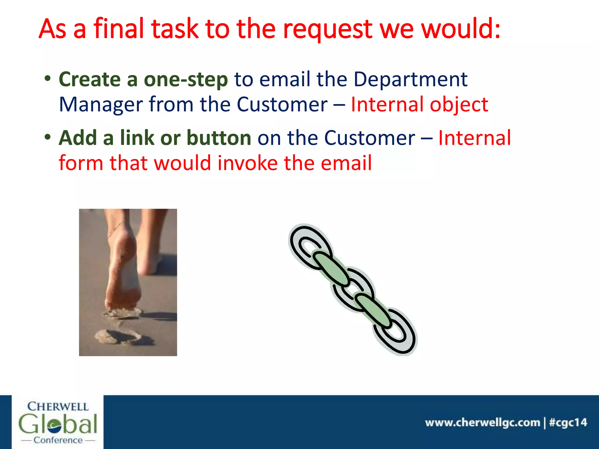 As a final task to the request we would:
• Create a one-step to email the Department
Manager from the Customer – Internal object
• Add a link or button on the Customer – Internal
form that would invoke the email
 