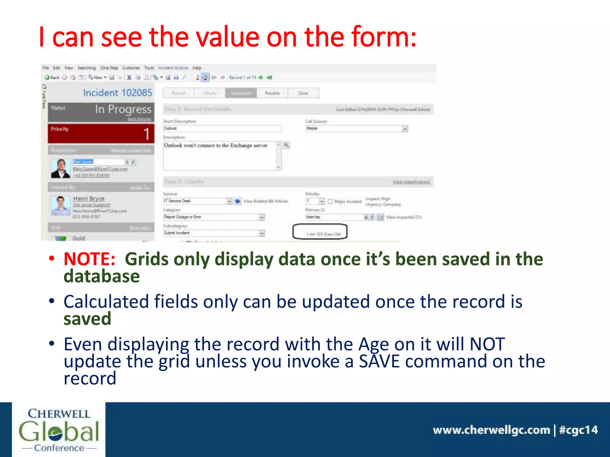 I can see the value on the form:
• NOTE: Grids only display data once it’s been saved in the
database
• Calculated fields only can be updated once the record is
saved
• Even displaying the record with the Age on it will NOT
update the grid unless you invoke a SAVE command on the
record
 