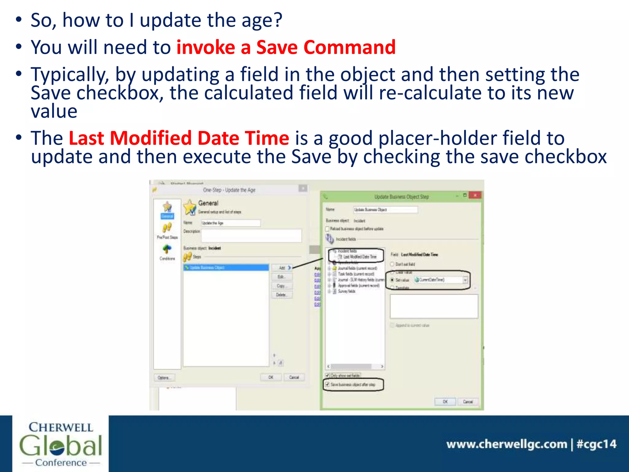 • So, how to I update the age?
• You will need to invoke a Save Command
• Typically, by updating a field in the object and then setting the
Save checkbox, the calculated field will re-calculate to its new
value
• The Last Modified Date Time is a good placer-holder field to
update and then execute the Save by checking the save checkbox
 