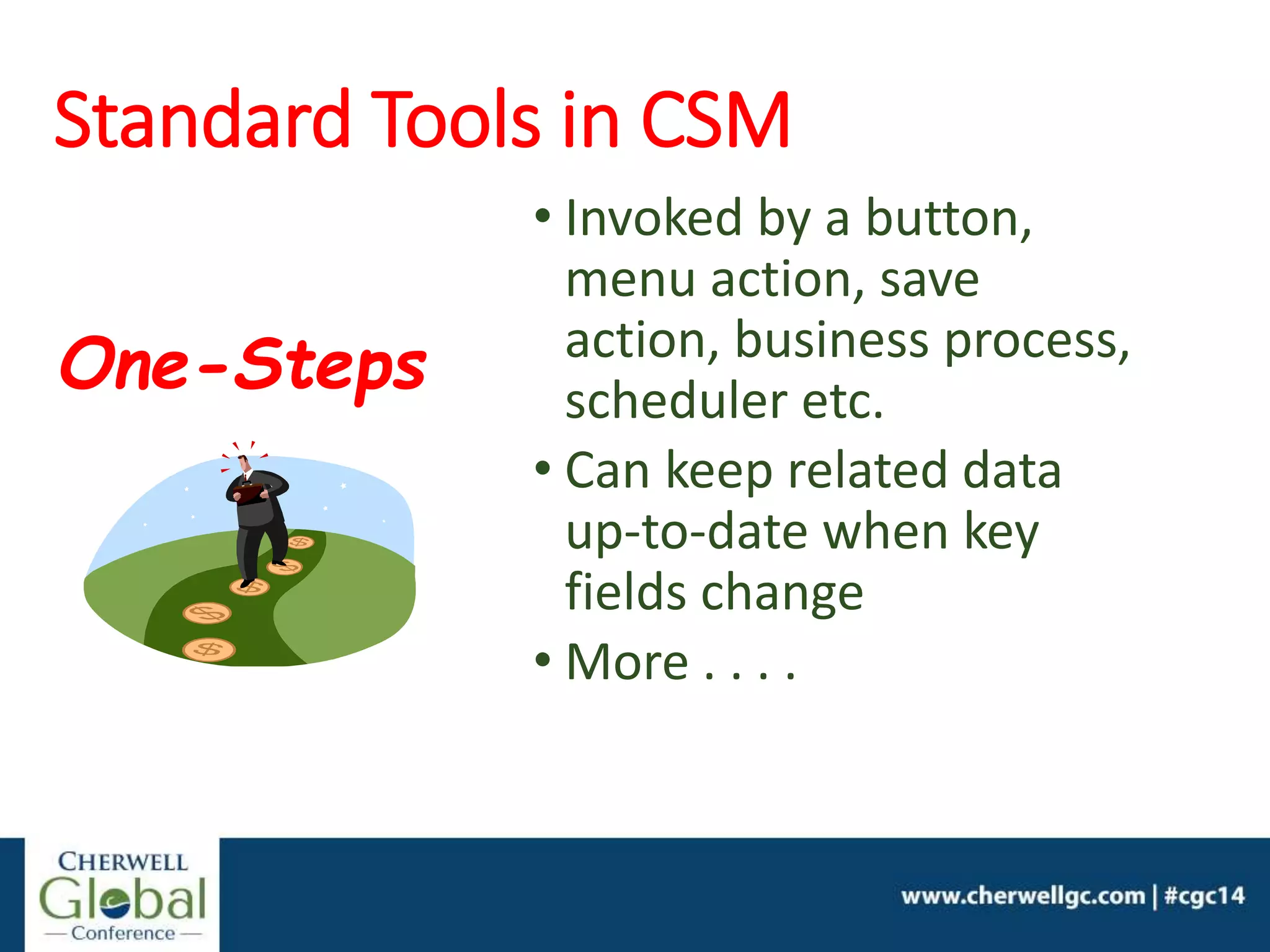 Standard Tools in CSM
• Invoked by a button,
menu action, save
action, business process,
scheduler etc.
• Can keep related data
up-to-date when key
fields change
• More . . . .
One-Steps
 