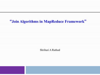“Join Algorithms in MapReduce Framework”
Shrihari A Rathod
 