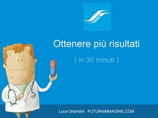 Ottenere più risultati
( in 30 minuti )
Luca Orlandini . FUTURAIMMAGINE.COM
 