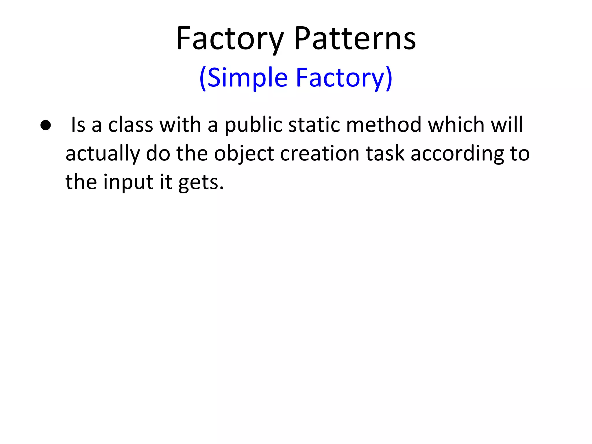 Factory Patterns
(Simple Factory)
● Is a class with a public static method which will
actually do the object creation task according to
the input it gets.
 