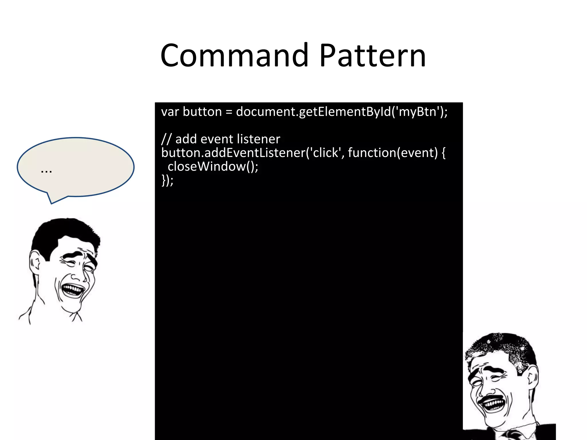 Command Pattern
var button = document.getElementById('myBtn');
// add event listener
button.addEventListener('click', function(event) {
closeWindow();
});
...
 