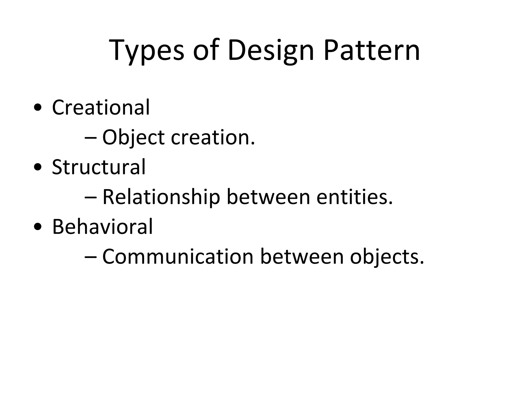 Types of Design Pattern
• Creational
– Object creation.
• Structural
– Relationship between entities.
• Behavioral
– Communication between objects.
 
