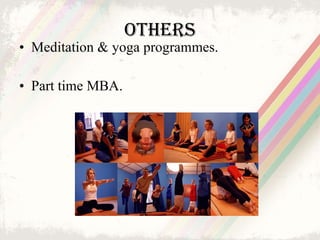 others <ul><li>Meditation & yoga programmes. </li></ul><ul><li>Part time MBA. </li></ul>