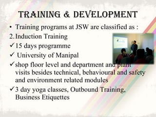 Training & Development <ul><li>Training programs at JSW are classified as : </li></ul><ul><li>Induction Training  </li></u...