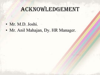 acknowledgement <ul><li>Mr. M.D. Joshi. </li></ul><ul><li>Mr. Anil Mahajan, Dy. HR Manager. </li></ul>