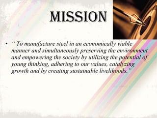 Mission <ul><li>“  To manufacture steel in an economically viable manner and simultaneously preserving the environment and...