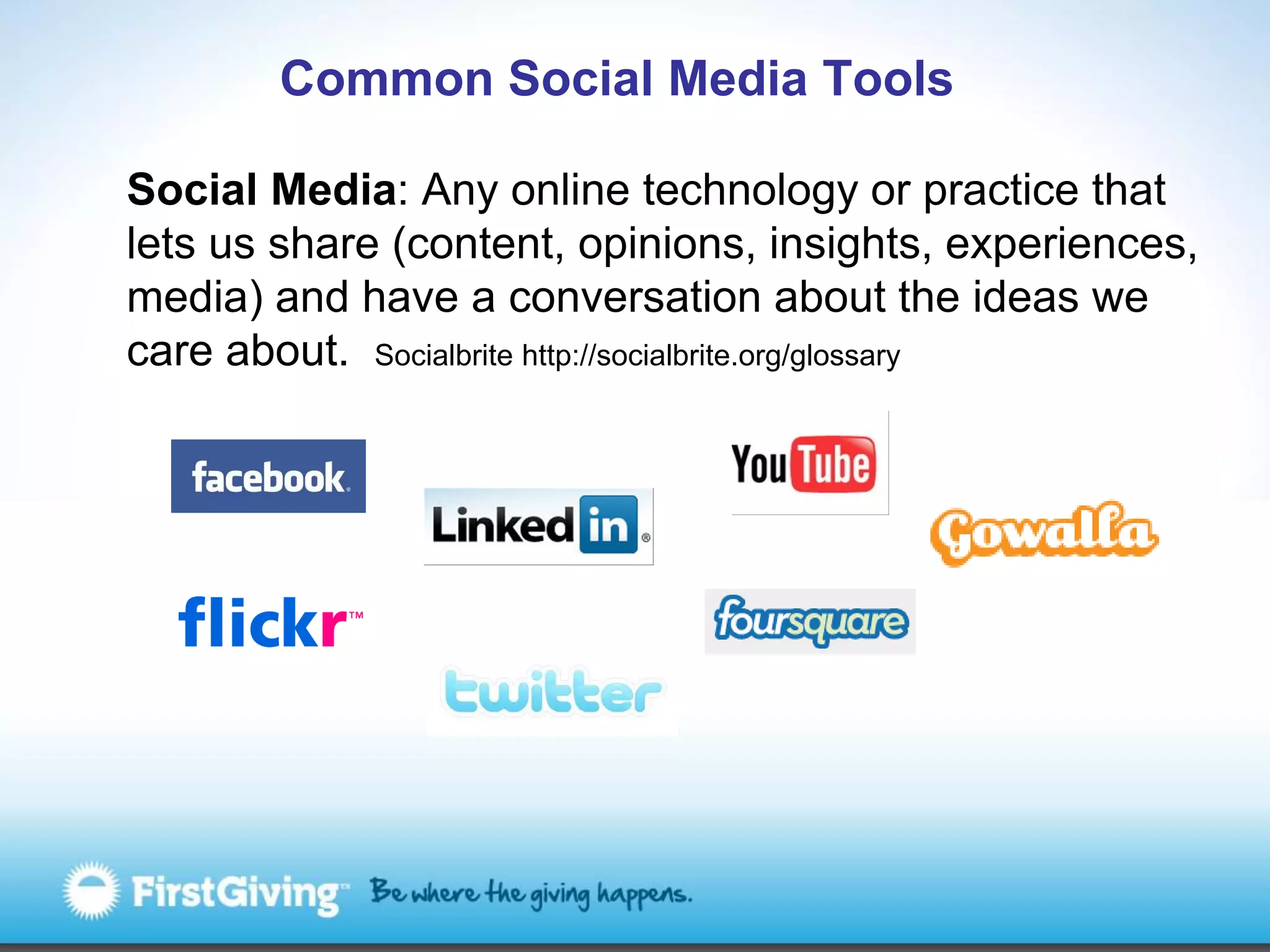 Common Social Media Tools

Social Media: Any online technology or practice that
lets us share (content, opinions, insights, experiences,
media) and have a conversation about the ideas we
care about. Socialbrite http://socialbrite.org/glossary
 