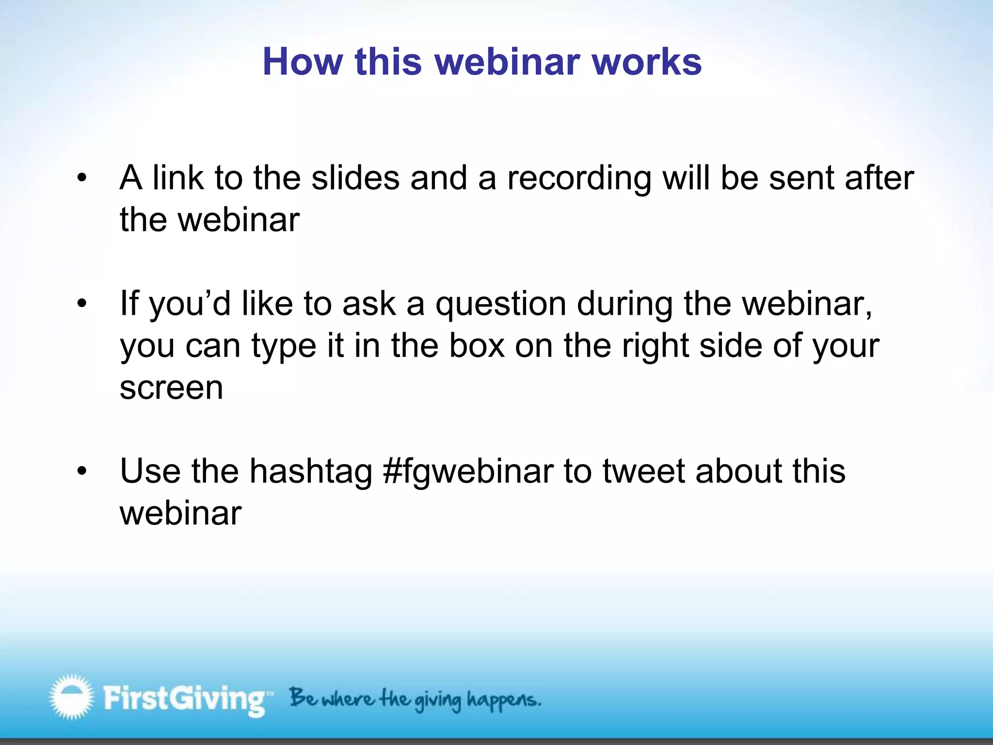 How this webinar works

• A link to the slides and a recording will be sent after
  the webinar

• If you’d like to ask a question during the webinar,
  you can type it in the box on the right side of your
  screen

• Use the hashtag #fgwebinar to tweet about this
  webinar
 