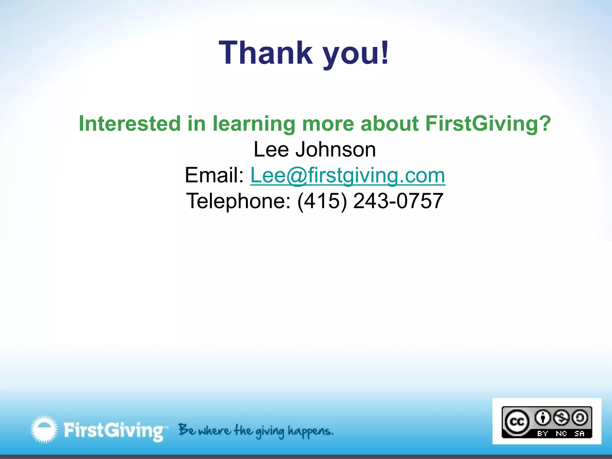 Thank you!

Interested in learning more about FirstGiving?
                  Lee Johnson
           Email: Lee@firstgiving.com
           Telephone: (415) 243-0757
 