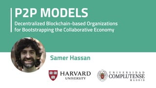 Samer Hassan
P2P MODELS
Decentralized Blockchain-based Organizations
for Bootstrapping the Collaborative Economy
 