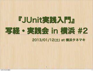 『JUnit実践入門』
     写経・実践会 in 横浜 #2
              2013/01/12(土) at 横浜タネマキ




                   1
13年1月13日日曜日                             1
 