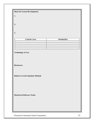 Ideas for Lesson Development:
Ideas for Lesson Development
1.



2.



3.


             Content Area                Standard(s)




Technology to Use:




Resources:




Rubric to Use/Evaluation Method:




Hardware/Software Needs:




Vincennes Community School Corporation                 55
 