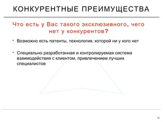 15
• , ,Возможно есть патенты технология которой ни у кого нет
• Специально разработанная и контролируемая система
,взаимодействия с клиентом привлечением лучших
специалистов
КОНКУРЕНТНЫЕ ПРЕИМУЩЕСТВА
,Что есть у Вас такого эксклюзивного чего
?нет у конкурентов
 