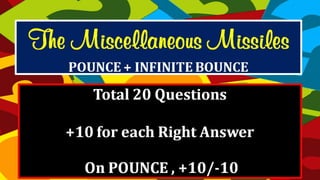 Total 20 Questions
+10 for each Right Answer
On POUNCE , +10/-10
The Miscellaneous
Missiles
POUNCE + INFINITE BOUNCE
 