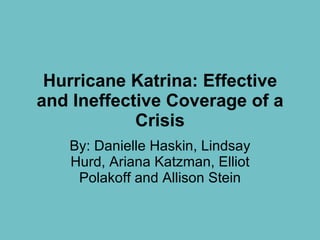 Hurricane Katrina: Effective and Ineffective Coverage of a Crisis By: Danielle Haskin, Lindsay Hurd, Ariana Katzman, Elliot Polakoff and Allison Stein 