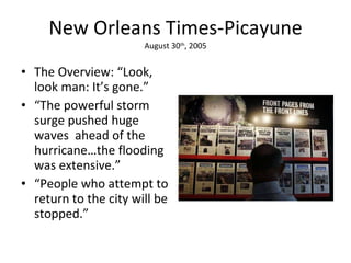 New Orleans Times-Picayune August 30 th , 2005 The Overview: “Look, look man: It’s gone.” “ The powerful storm  surge pushed huge waves  ahead of the hurricane…the flooding was extensive.” “ People who attempt to return to the city will be stopped.” 