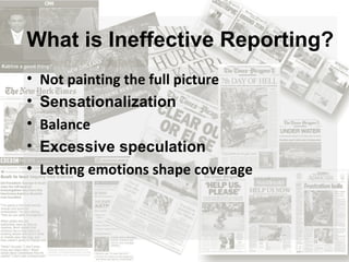 What is Ineffective Reporting? Not painting the full picture Sensationalization Balance Excessive speculation Letting emotions shape coverage 