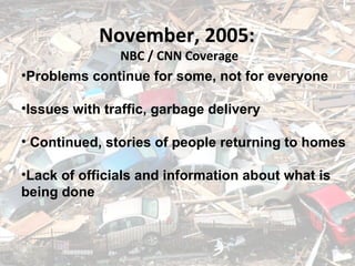 September 5, 2005 November, 2005:  NBC / CNN Coverage Problems continue for some, not for everyone Issues with traffic, garbage delivery Continued, stories of people returning to homes Lack of officials and information about what is  being done 