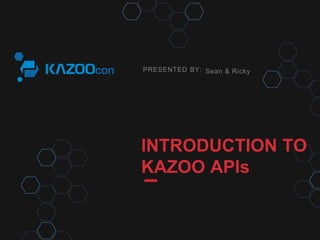 PRESENTED BY: 
Sean & Ricky 
INTRODUCTION TO 
KAZOO APIs 
 