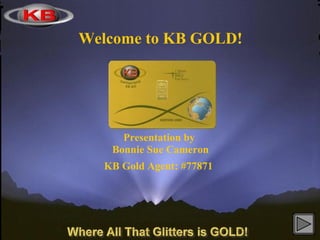 Welcome to KB GOLD!




     Presentation by
   Bonnie Sue Cameron
  KB Gold Agent: #77871
 