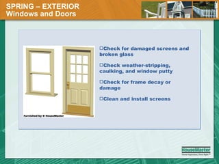 SPRING – EXTERIOR  Windows and Doors Check for damaged screens and broken glass Check weather-stripping, caulking, and window putty Check for frame decay or damage Clean and install screens 