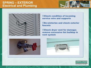 SPRING – EXTERIOR  Electrical and Plumbing Check condition of incoming service wire and supports De-winterize and check exterior faucets Check dryer vent for damage; remove excessive lint buildup in vent system 