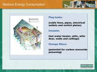 Reduce Energy Consumption Plug leaks: (cable lines, pipes, electrical outlets and switch plates)  Insulate:  (hot water heater, attic, attic door, walls and ceilings) Change filters: (potential for carbon monoxide poisoning) 