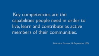 •Key competencies are the
capabilities people need in order to
live, learn and contribute as active
members of their communities.
                    Education Gazette, 18 September 2006
 