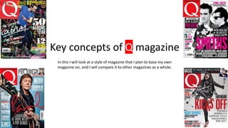 Key concepts of Q magazine
In this I will look at a style of magazine that I plan to base my own
magazine on, and I will compare it to other magazines as a whole.
 