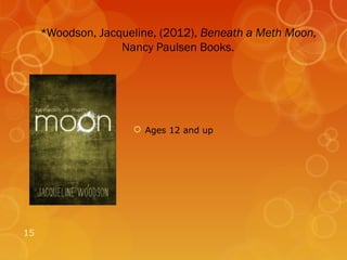 *Woodson, Jacqueline, (2012), Beneath a Meth Moon,
                   Nancy Paulsen Books.




                      Ages 12 and up




15
 
