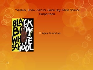 *Walker, Brian, (2012), Black Boy White School.
                       HarperTeen.




                       Ages 14 and up




16
 