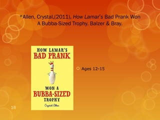 *Allen, Crystal,(2011), How Lamar’s Bad Prank Won
             A Bubba-Sized Trophy. Balzer & Bray.




                             Ages 12-15




18
 