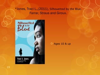 *Jones, Traci L.,(2011), Silhouetted by the Blue.
               Farrar, Straus and Giroux.




                                Ages 10 & up




19
 
