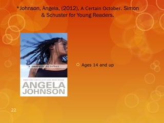 *Johnson, Angela, (2012), A Certain October. Simon
          & Schuster for Young Readers.




                          Ages 14 and up




22
 