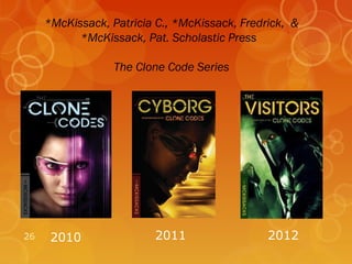 *McKissack, Patricia C., *McKissack, Fredrick, &
           *McKissack, Pat. Scholastic Press

                  The Clone Code Series




26    2010               2011                  2012
 