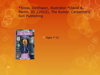 *Snow, DeShawn, illustrator *David A.
     Perrin, III ,(2012), The Rumor, Carpenter’s
     Son Publishing




                    Ages 7-12




28
 