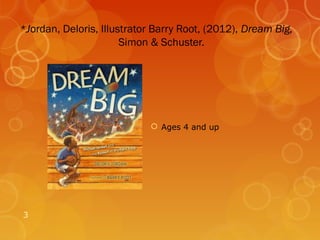 *Jordan, Deloris, Illustrator Barry Root, (2012), Dream Big,
                       Simon & Schuster.




                             Ages 4 and up




3
 