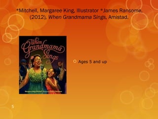 *Mitchell, Margaree King, Illustrator *James Ransome,
         (2012), When Grandmama Sings, Amistad.




                            Ages 5 and up




5
 