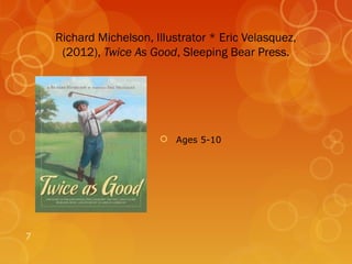 Richard Michelson, Illustrator * Eric Velasquez,
     (2012), Twice As Good, Sleeping Bear Press.




                         Ages 5-10




7
 