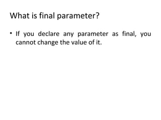 What is final parameter?
• If you declare any parameter as final, you
cannot change the value of it.
 
