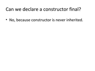 Can we declare a constructor final?
• No, because constructor is never inherited.
 
