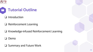 Tutorial Outline
24
❏ Introduction
❏ Reinforcement Learning
❏ Knowledge-infused Reinforcement Learning
❏ Demo
❏ Summary and Future Work
 
