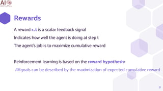 Rewards
A reward r_t is a scalar feedback signal
Indicates how well the agent is doing at step t
The agent’s job is to maximize cumulative reward
31
Reinforcement learning is based on the reward hypothesis:
All goals can be described by the maximization of expected cumulative reward
 